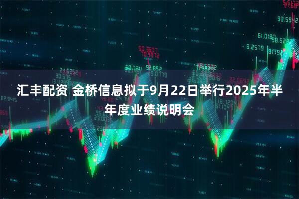 汇丰配资 金桥信息拟于9月22日举行2025年半年度业绩说明会