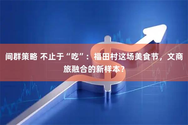 间群策略 不止于“吃”：福田村这场美食节，文商旅融合的新样本？