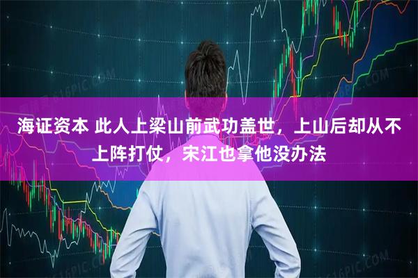 海证资本 此人上梁山前武功盖世，上山后却从不上阵打仗，宋江也拿他没办法