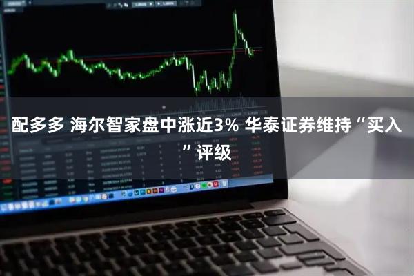 配多多 海尔智家盘中涨近3% 华泰证券维持“买入”评级