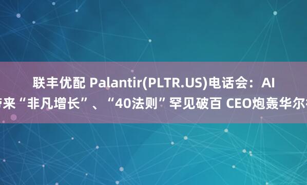 联丰优配 Palantir(PLTR.US)电话会：AI带来“非凡增长”、“40法则”罕见破百 CEO炮轰华尔街