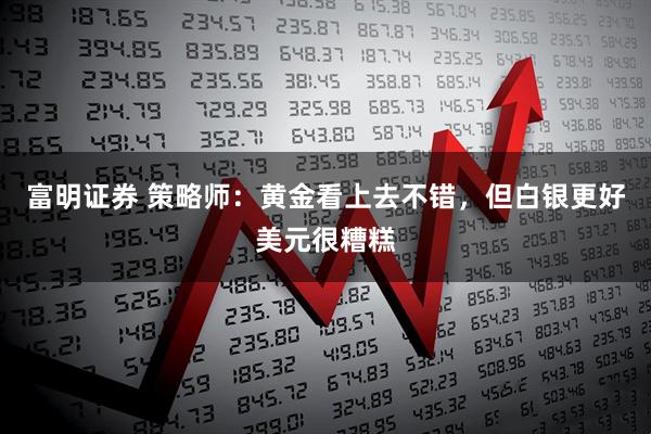 富明证券 策略师：黄金看上去不错，但白银更好美元很糟糕