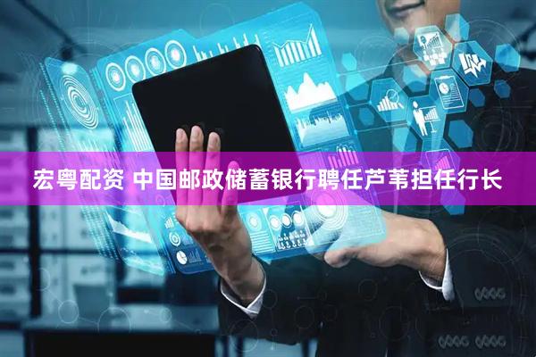 宏粤配资 中国邮政储蓄银行聘任芦苇担任行长