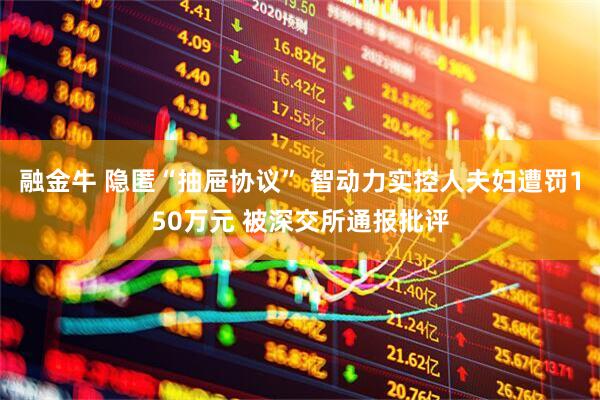 融金牛 隐匿“抽屉协议” 智动力实控人夫妇遭罚150万元 被深交所通报批评