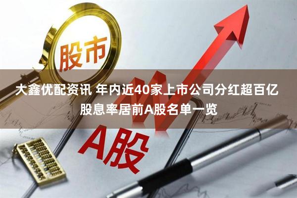 大鑫优配资讯 年内近40家上市公司分红超百亿 股息率居前A股名单一览