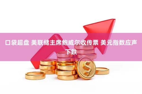 口袋超盘 美联储主席鲍威尔收传票 美元指数应声下跌