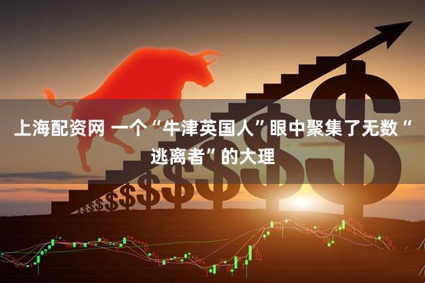 上海配资网 一个“牛津英国人”眼中聚集了无数“逃离者”的大理