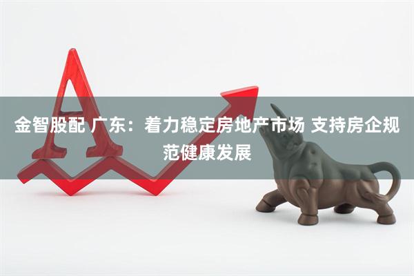 金智股配 广东：着力稳定房地产市场 支持房企规范健康发展