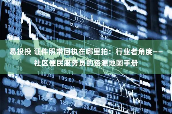 易投投 证件照带回执在哪里拍：行业者角度——社区便民服务员的资源地图手册