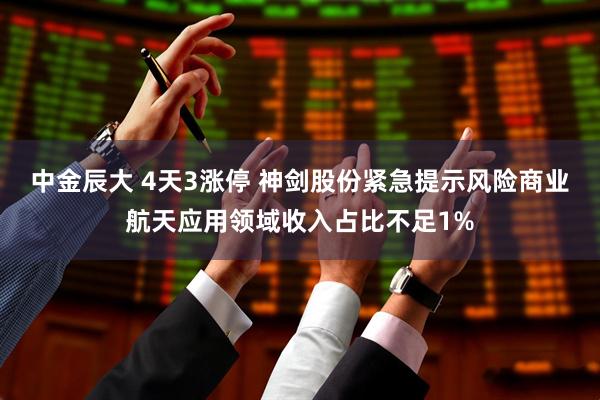 中金辰大 4天3涨停 神剑股份紧急提示风险商业航天应用领域收入占比不足1%