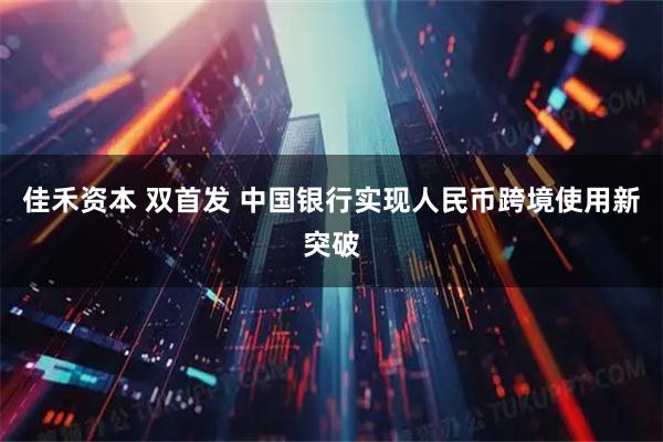 佳禾资本 双首发 中国银行实现人民币跨境使用新突破