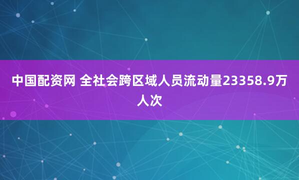 中国配资网 全社会跨区域人员流动量23358.9万人次