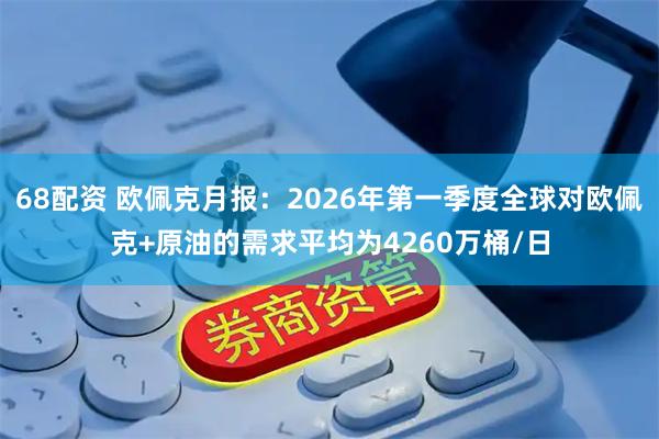 68配资 欧佩克月报：2026年第一季度全球对欧佩克+原油的需求平均为4260万桶/日