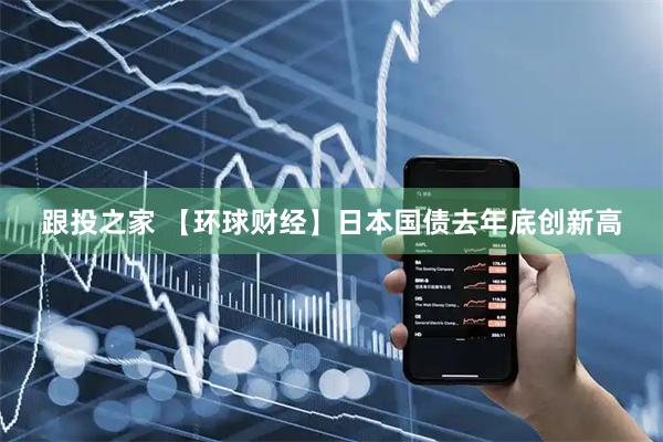 跟投之家 【环球财经】日本国债去年底创新高