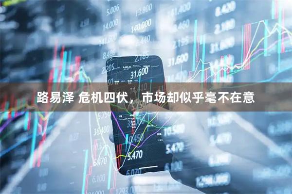 路易泽 危机四伏，市场却似乎毫不在意