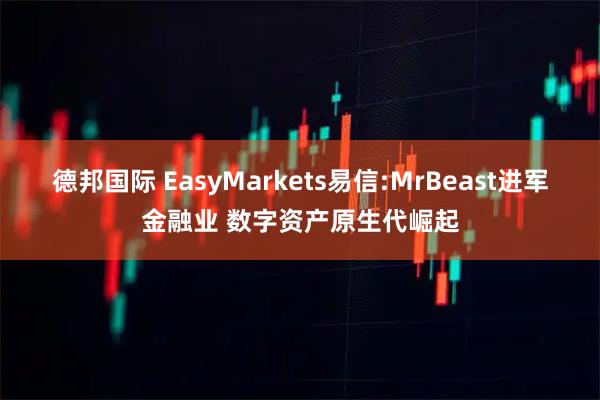 德邦国际 EasyMarkets易信:MrBeast进军金融业 数字资产原生代崛起