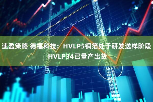 速盈策略 德福科技：HVLP5铜箔处于研发送样阶段 HVLP34已量产出货