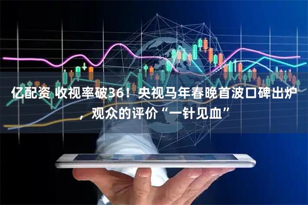 亿配资 收视率破36！央视马年春晚首波口碑出炉，观众的评价“一针见血”