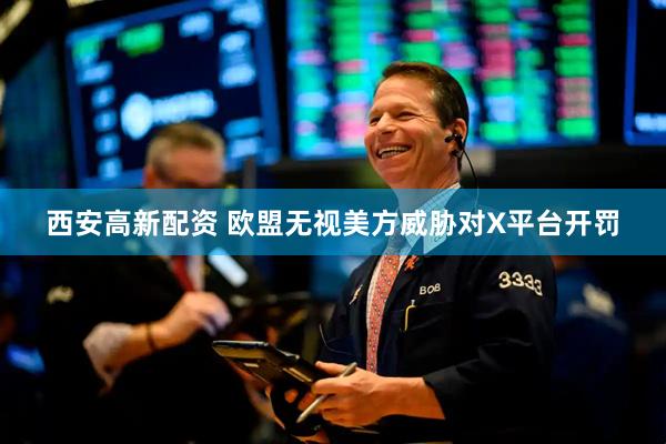 西安高新配资 欧盟无视美方威胁对X平台开罚