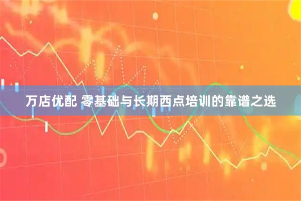 万店优配 零基础与长期西点培训的靠谱之选