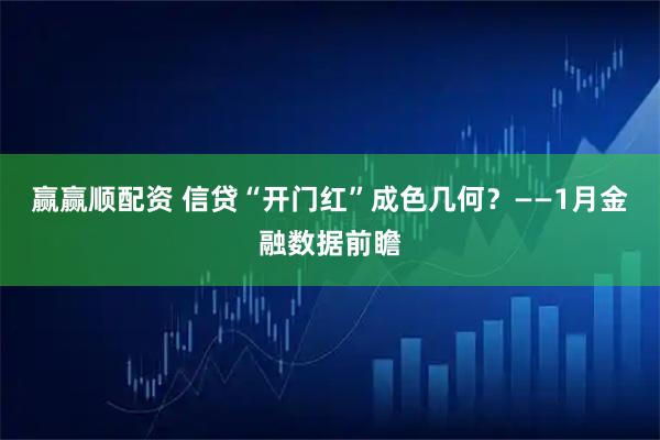 赢赢顺配资 信贷“开门红”成色几何？——1月金融数据前瞻