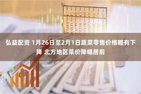 弘益配资 1月26日至2月1日蔬菜零售价格略有下降 北方地区菜价降幅居前