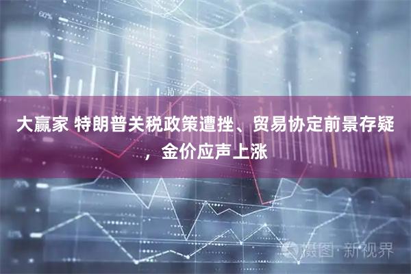 大赢家 特朗普关税政策遭挫、贸易协定前景存疑，金价应声上涨