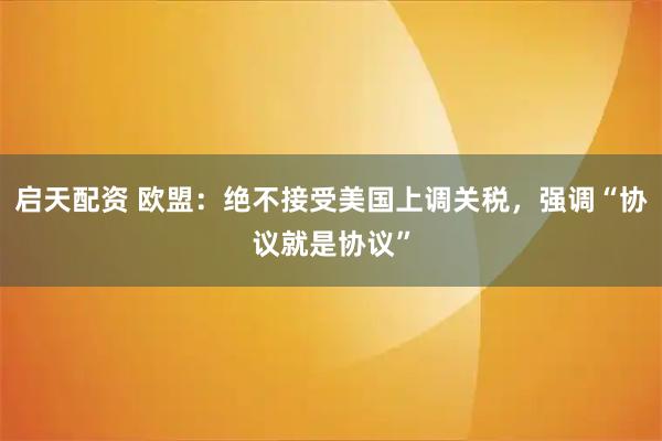启天配资 欧盟：绝不接受美国上调关税，强调“协议就是协议”