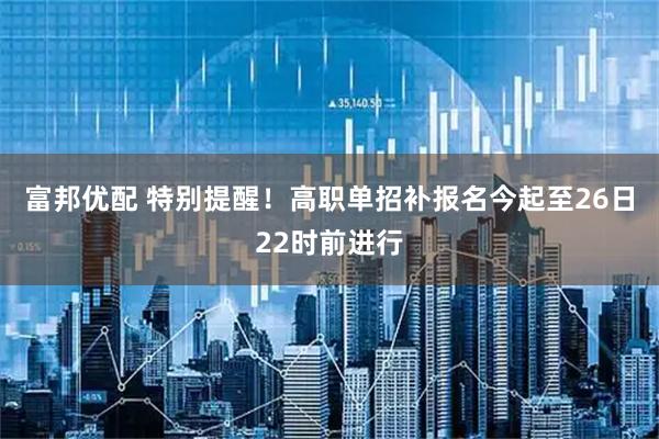 富邦优配 特别提醒！高职单招补报名今起至26日22时前进行