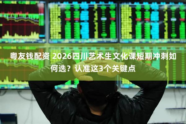 粤友钱配资 2026四川艺术生文化课短期冲刺如何选？认准这3个关键点