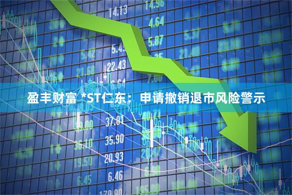 盈丰财富 *ST仁东：申请撤销退市风险警示