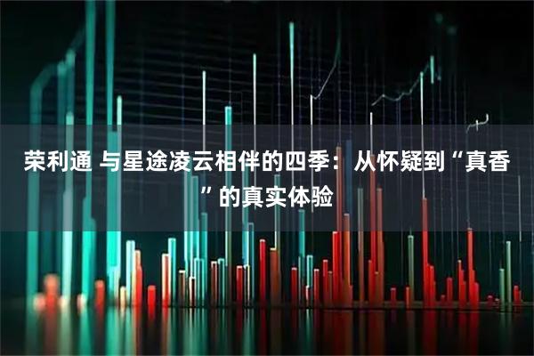 荣利通 与星途凌云相伴的四季：从怀疑到“真香”的真实体验