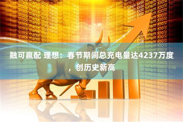 融可赢配 理想：春节期间总充电量达4237万度，创历史新高