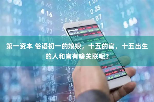 第一资本 俗语初一的娘娘，十五的官，十五出生的人和官有啥关联呢？