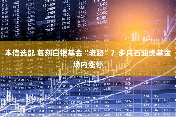 本信选配 复刻白银基金“老路”？多只石油类基金场内涨停