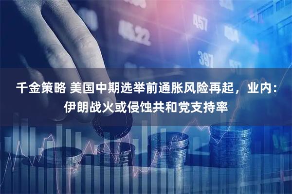 千金策略 美国中期选举前通胀风险再起，业内：伊朗战火或侵蚀共和党支持率