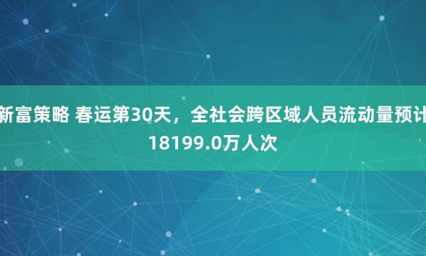 新富策略 春运第30天，全社会跨区域人员流动量预计18199.0万人次