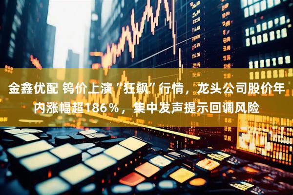 金鑫优配 钨价上演“狂飙”行情，龙头公司股价年内涨幅超186％，集中发声提示回调风险