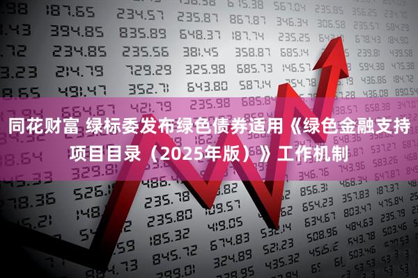 同花财富 绿标委发布绿色债券适用《绿色金融支持项目目录（2025年版）》工作机制