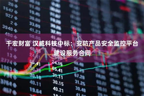 千宏财富 汉威科技中标：安防产品安全监控平台建设服务合同