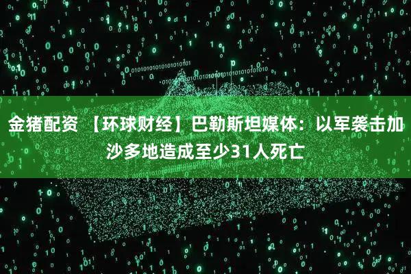 金猪配资 【环球财经】巴勒斯坦媒体：以军袭击加沙多地造成至少31人死亡