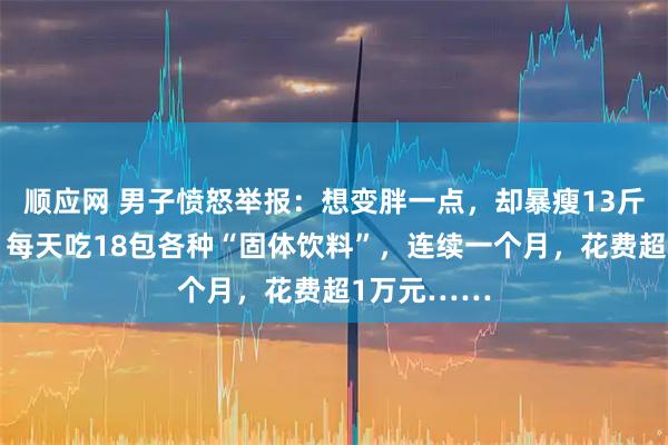 顺应网 男子愤怒举报：想变胖一点，却暴瘦13斤进了医院！每天吃18包各种“固体饮料”，连续一个月，花费超1万元……